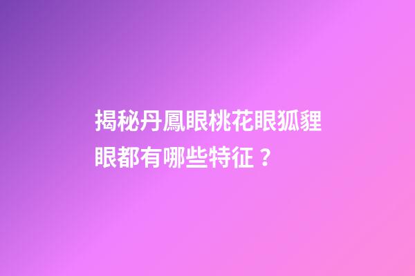 揭秘丹鳳眼桃花眼狐貍眼都有哪些特征？